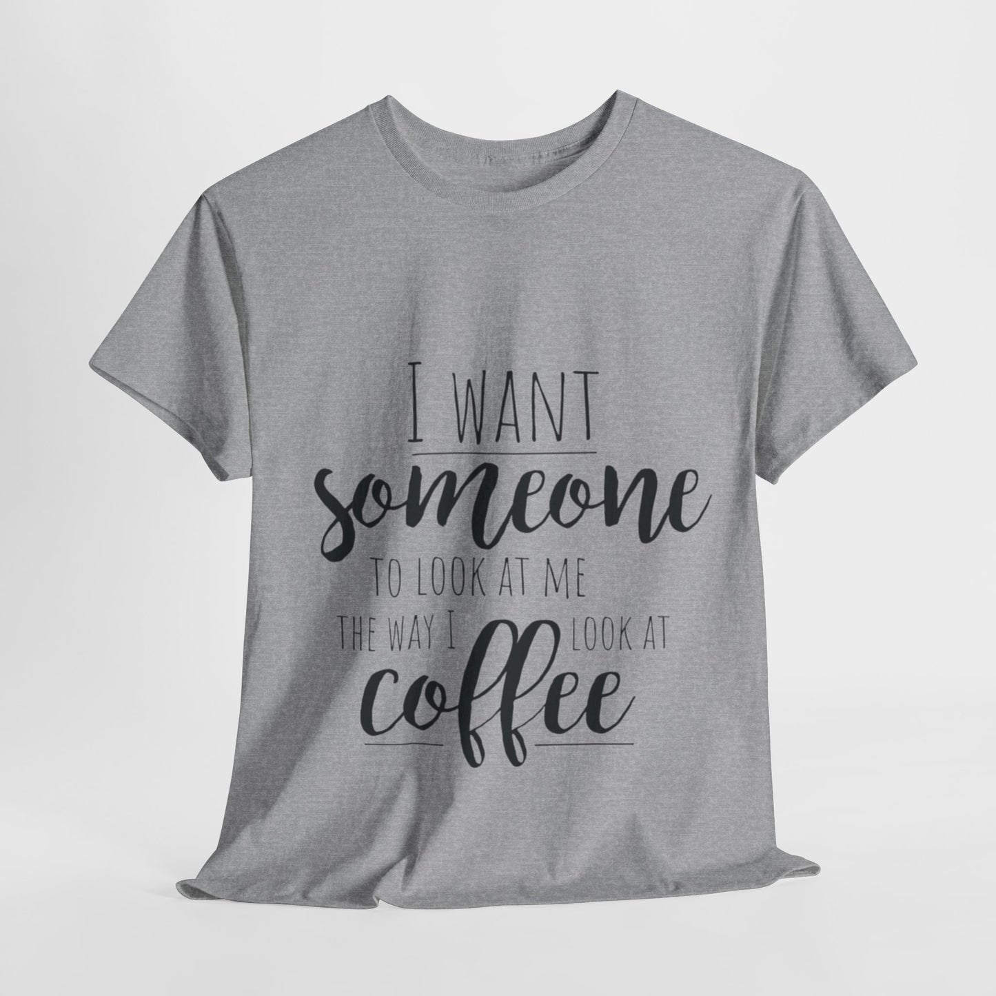 I Want Someone To Look At Me Like I look At Coffee Unisex Heavy Cotton Tee